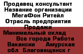 Продавец-консультант › Название организации ­ МегаФон Ритейл › Отрасль предприятия ­ Продажи › Минимальный оклад ­ 25 000 - Все города Работа » Вакансии   . Амурская обл.,Благовещенск г.